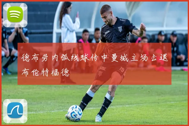 德布劳内弧线球传中曼城主场击退布伦特福德
