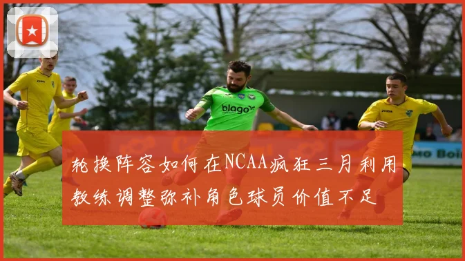轮换阵容如何在NCAA疯狂三月利用教练调整弥补角色球员价值不足