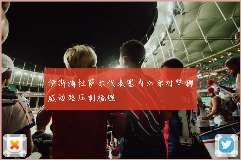 伊斯梅拉萨尔代表塞内加尔对阵挪威边路压制梳理
