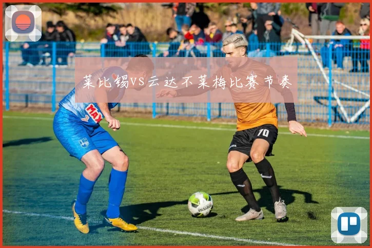 莱比锡vs云达不莱梅比赛节奏